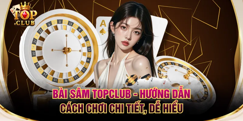 Bài Sâm TOPCLUB - Hướng Dẫn Cách Chơi Chi Tiết, Dễ Hiểu