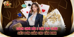 Cách Chơi Bài 3 Cây TOP CLUB Siêu Đơn Giản Cho Tân Binh