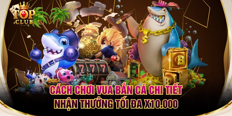 Cách Chơi Vua Bắn Cá Chi Tiết Nhận Thưởng Tối Đa X10.000