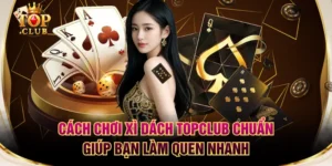 Cách Chơi Xì Dách TOPCLUB Chuẩn Giúp Bạn Làm Quen Nhanh