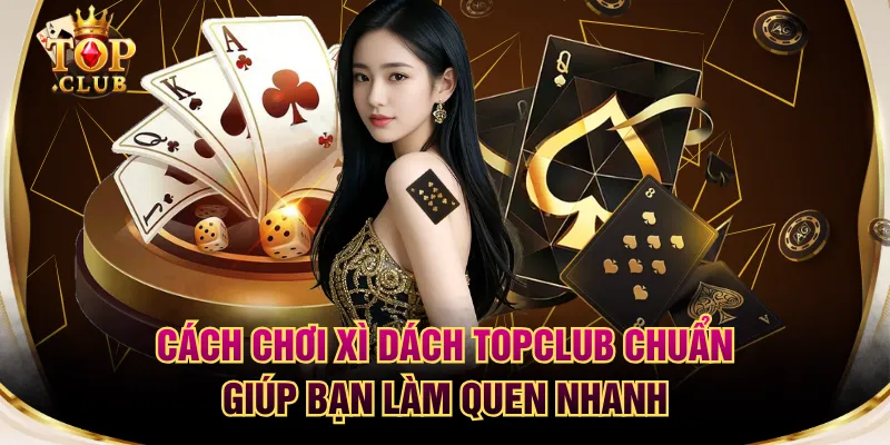 Cách Chơi Xì Dách TOPCLUB Chuẩn Giúp Bạn Làm Quen Nhanh