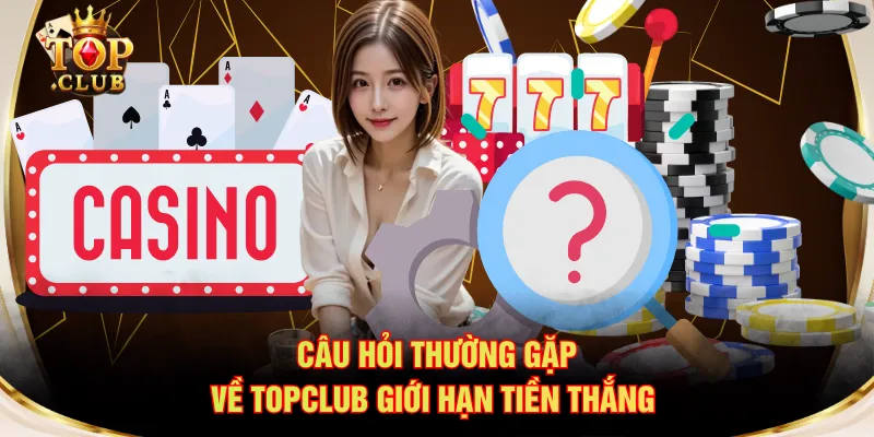 Câu hỏi thường gặp về TOPCLUB giới hạn tiền thắng
