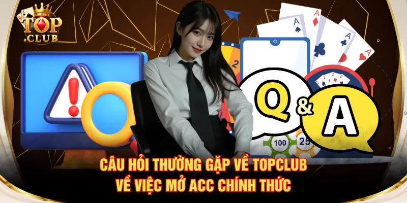 Câu hỏi thường gặp về TOPCLUB về việc mở acc chính thức