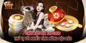 Chơi Xóc Đĩa TOPCLUB Thú Vị Với Nhiều Tính Năng Độc Đáo