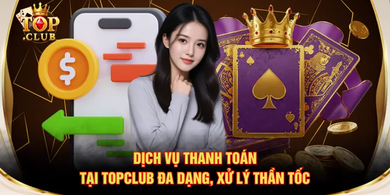 Dịch vụ thanh toán tại TOPCLUB đa dạng, xử lý thần tốc