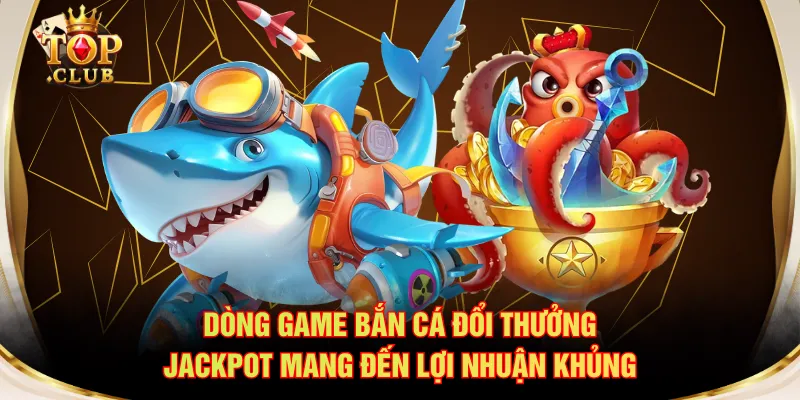 Dòng game bắn cá đổi thưởng Jackpot mang đến lợi nhuận khủng