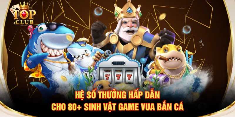 Hệ số thưởng hấp dẫn cho 80+ sinh vật game Vua Bắn Cá