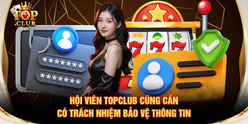 Hội viên TOPCLUB cũng cần có trách nhiệm bảo vệ thông tin