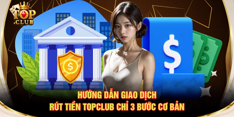 Hướng dẫn giao dịch rút tiền TOPCLUB chỉ 3 bước cơ bản