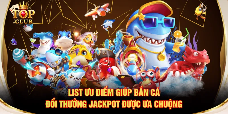 List ưu điểm giúp bắn cá đổi thưởng Jackpot được ưa chuộng