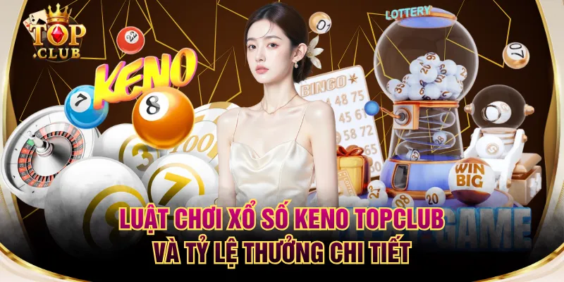 Luật Chơi Xổ Số KENO TOPCLUB Và Tỷ Lệ Thưởng Chi Tiết