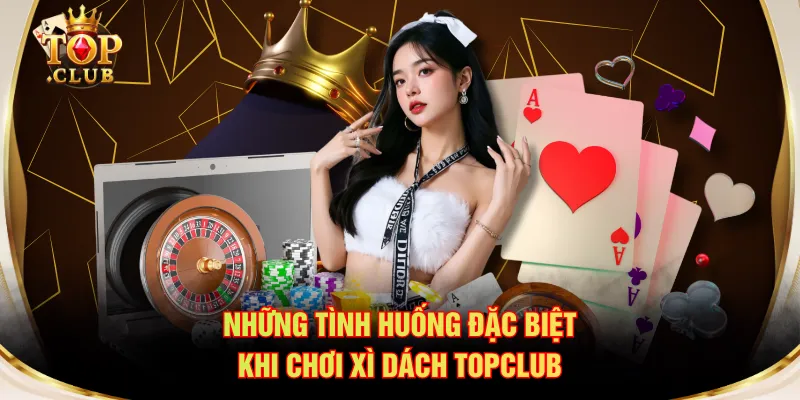 Những tình huống đặc biệt khi chơi Xì Dách TOPCLUB