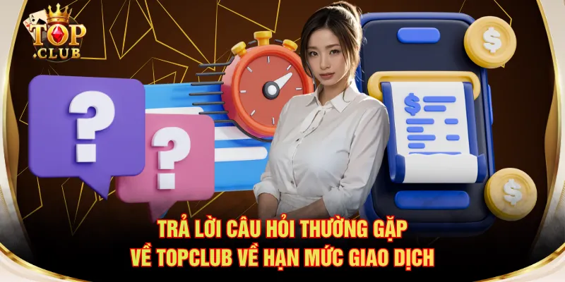 Trả lời câu hỏi thường gặp về TOPCLUB về hạn mức giao dịch
