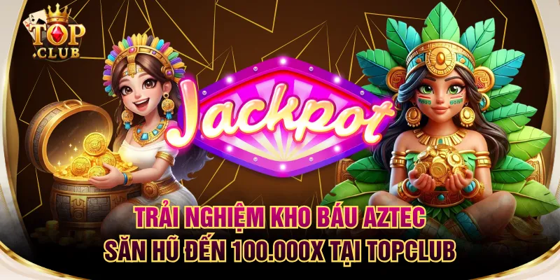 Trải Nghiệm Kho Báu Aztec Săn Hũ Đến 100.000X Tại TOPCLUB