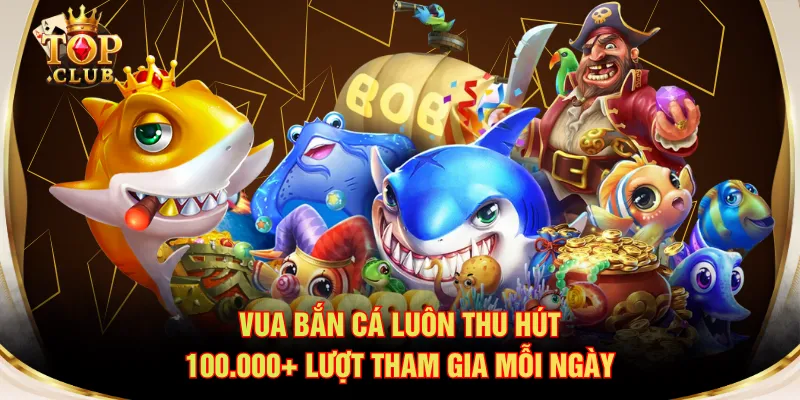 Vua Bắn Cá luôn thu hút 100.000+ lượt tham gia mỗi ngày